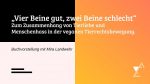 „Vier Beine gut, zwei Beine schlecht" Zum Zusammenhang von Tierliebe und Menschenhass in der veganen Tierrechtsbewegung. Buchvorstellung mit Mira Landwehr