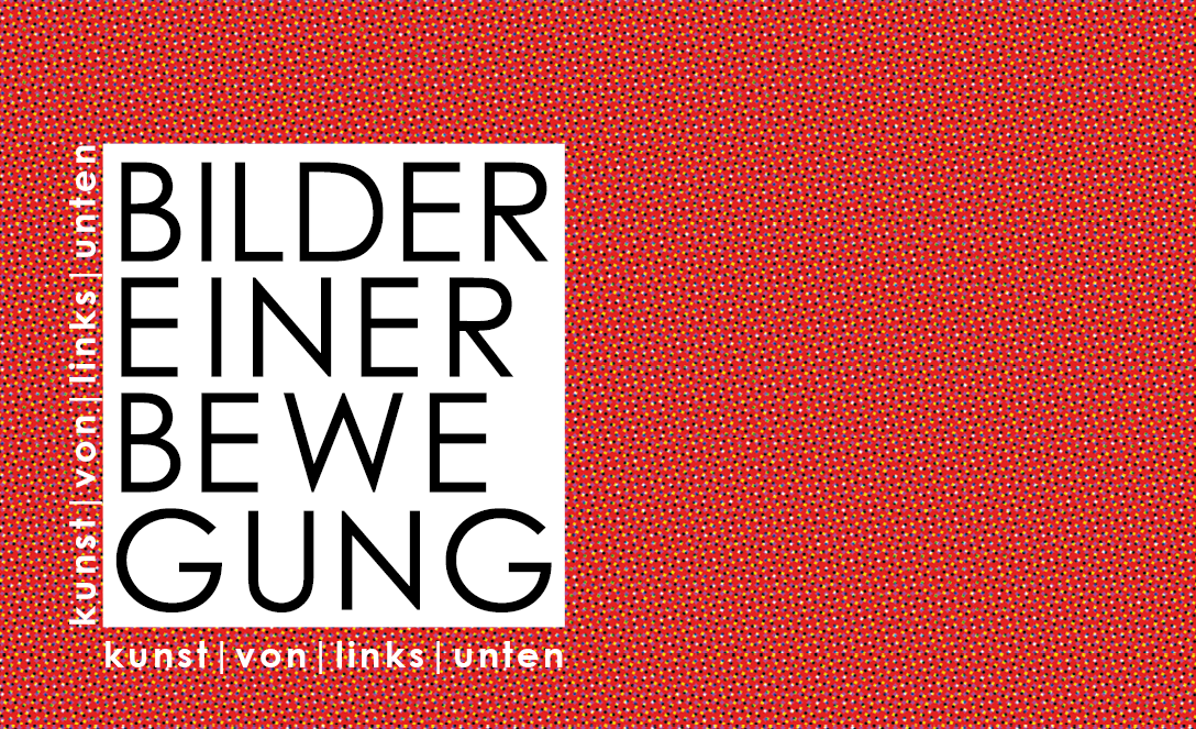Kunst von links unten! Ausstellung: Bilder einer Bewegung